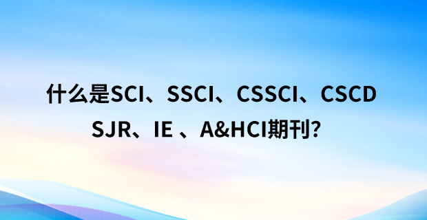 什么是SCI、SSCI、CSSCI、CSCD、SJR、IE 、A&HCI